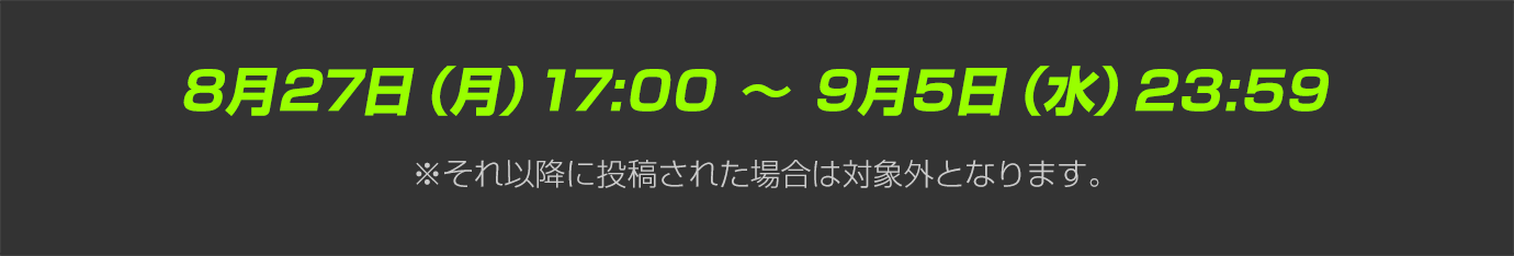 8月27日（月）17:00 〜 9月5日（水）23:59  ※それ以降に投稿された場合は対象外となります。